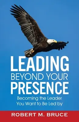 Leading Beyond Your Presence: A vezető, akit vezetni szeretnél - Leading Beyond Your Presence: Becoming The Leader You Want to be Led By