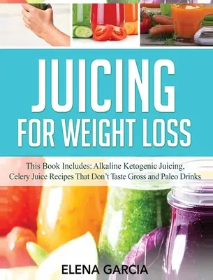 Juicing for Weight Loss: This Book Includes: Lúgos ketogén gyümölcslevek, zelleres gyümölcslé receptek, amelyeknek nincs undorító íze és paleo italok - Juicing for Weight Loss: This Book Includes: Alkaline Ketogenic Juicing, Celery Juice Recipes That Don't Taste Gross and Paleo Drinks