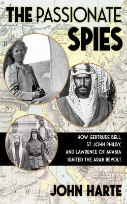 A szenvedélyes kémek: Hogyan Gertrude Bell, Szent John Philby és Arábiai Lawrence lobbantotta fel az arab lázadást - és hogyan alakult meg Szaúd-Arábia - The Passionate Spies: How Gertrude Bell, St. John Philby, and Lawrence of Arabia Ignited the Arab Revolt--And How Saudi Arabia Was Founded