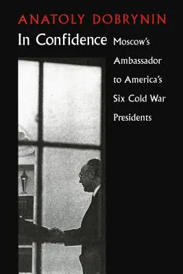 Bizalomban: Moszkva nagykövete hat hidegháborús elnöknél - In Confidence: Moscow's Ambassador to Six Cold War Presidents