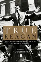 Igazi Reagan: Mi tette Ronald Reagant naggyá, és miért fontos ez a tény - True Reagan: What Made Ronald Reagan Great and Why It Matters