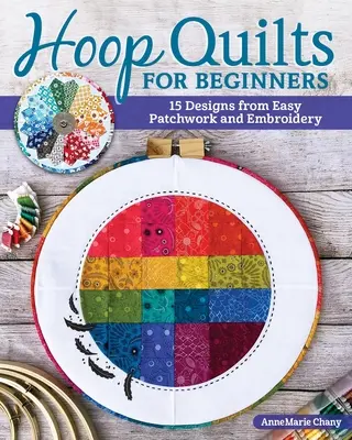 Hoop Quilts kezdőknek: Hímzés: 15 minta egyszerű patchwork és hímzés segítségével - Hoop Quilts for Beginners: 15 Designs Using Easy Patchwork and Embroidery