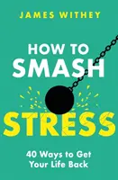 Hogyan zúzzuk le a stresszt: 40 módja annak, hogy visszanyerd az életed - How to Smash Stress: 40 Ways to Get Your Life Back