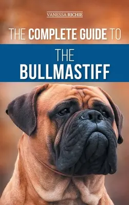 A bullmasztiff teljes útmutatója: Az új bullmasztiff kölyökkutya megtalálása, felnevelése, etetése, kiképzése, gyakorlása, szocializálása és szeretete - The Complete Guide to the Bullmastiff: Finding, Raising, Feeding, Training, Exercising, Socializing, and Loving Your New Bullmastiff Puppy