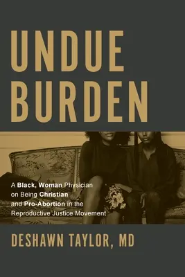 Indokolatlan teher: A Black, Woman Physician on Being Christian and Pro-Abortion in the Reproductive Justice Movement - Undue Burden: A Black, Woman Physician on Being Christian and Pro-Abortion in the Reproductive Justice Movement