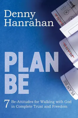 Plan Be: Hét Be-beállítódás az Istennel való teljes bizalomban és szabadságban való járáshoz - Plan Be: Seven Be-Attitudes for Walking with God in Complete Trust and Freedom