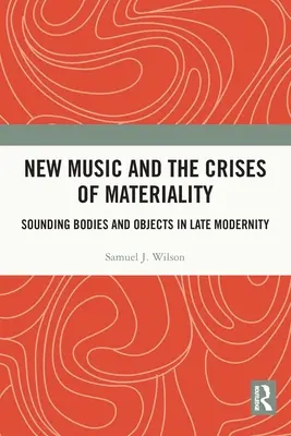 Az új zene és az anyagiság válsága: Hangzó testek és tárgyak a késő modernitásban - New Music and the Crises of Materiality: Sounding Bodies and Objects in Late Modernity