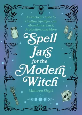 Varázsigék a modern boszorkányoknak: Gyakorlati útmutató a bőséget, szerencsét, védelmet és még sok mást szolgáló varázstégelyek készítéséhez - Spell Jars for the Modern Witch: A Practical Guide to Crafting Spell Jars for Abundance, Luck, Protection, and More