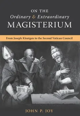 A rendes és a rendkívüli tanítóhivatalról: A rendes és rendkívüli tanítóhivatalról Joseph Kleutgen-től a II. vatikáni zsinatig - On the Ordinary and Extraordinary Magisterium: On the Ordinary and Extraordinary Magisterium from Joseph Kleutgen to the Second Vatican Council