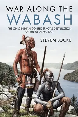 Háború a Wabash mentén: Az ohiói indiánok szövetsége az amerikai hadsereg elpusztítása, 1791 - War Along the Wabash: The Ohio Indian Confederacy's Destruction of the Us Army, 1791