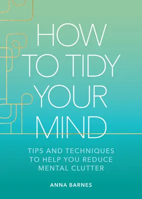 Hogyan tegyél rendet az elmédben? Tippek és technikák, amelyek segítenek csökkenteni a mentális rendetlenséget - How to Tidy Your Mind: Tips and Techniques to Help You Reduce Mental Clutter