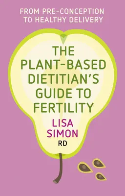 A növényi alapú dietetikus útmutatója a termékenységhez: A fogamzás előtti időszakból az egészséges szülésig - The Plant-Based Dietitian's Guide to Fertility: From Pre-Conception to Healthy Delivery