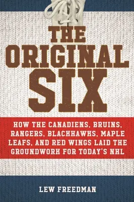 Az Eredeti Hatos: Hogyan alapozta meg a Canadiens, a Bruins, a Rangers, a Blackhawks, a Maple Leafs és a Red Wings a mai nemzeti Ho - The Original Six: How the Canadiens, Bruins, Rangers, Blackhawks, Maple Leafs, and Red Wings Laid the Groundwork for Today's National Ho