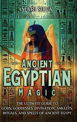 Ősi egyiptomi mágia: Az ókori Egyiptom istenei, istennői, jóslás, amulettek, rituálék és varázslatok végső útmutatója - Ancient Egyptian Magic: The Ultimate Guide to Gods, Goddesses, Divination, Amulets, Rituals, and Spells of Ancient Egypt