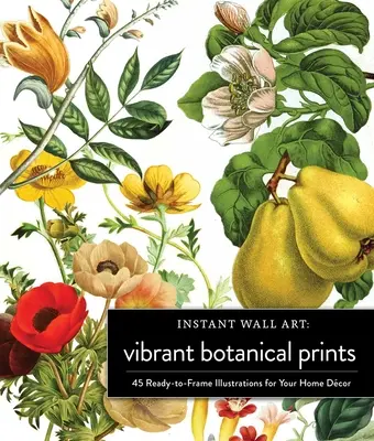 Instant Wall Art Vibrant Botanical Prints: 45 keretre kész illusztráció az otthoni dekorációhoz - Instant Wall Art Vibrant Botanical Prints: 45 Ready-To-Frame Illustrations for Your Home Dcor