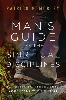 Egy férfi útmutatója a lelki fegyelmekhez: 12 szokás a Krisztussal való járásod megerősítésére - A Man's Guide to the Spiritual Disciplines: 12 Habits to Strengthen Your Walk with Christ