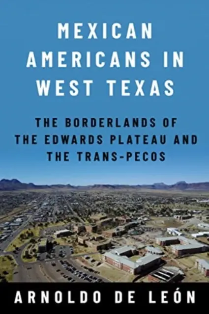 Mexikói amerikaiak Nyugat-Texasban: Az Edwards-fennsík és a Trans-Pecos határvidékei - Mexican Americans in West Texas: The Borderlands of the Edwards Plateau and the Trans-Pecos