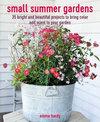 Kis nyári kertek: 35 ragyogó és gyönyörű projekt, hogy színt és illatot hozzon a kertjébe - Small Summer Gardens: 35 Bright and Beautiful Projects to Bring Color and Scent to Your Garden