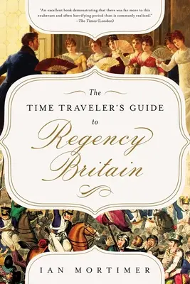 The Time Traveler's Guide to Regency Britain: Kézikönyv az 1789-1830-as évek látogatói számára - The Time Traveler's Guide to Regency Britain: A Handbook for Visitors to 1789-1830