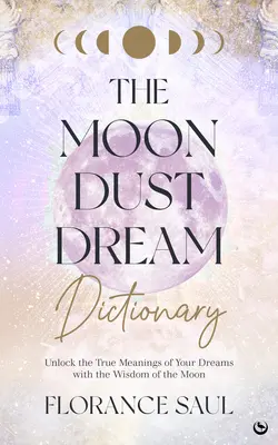 A Holdpor álomszótár: Álmaid valódi jelentésének feltárása a Hold bölcsességével - The Moon Dust Dream Dictionary: Unlock the True Meanings of Your Dreams with the Wisdom of the Moon