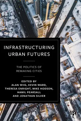 A városi jövők infrastrukturálása: A városok újjáalakításának politikája - Infrastructuring Urban Futures: The Politics of Remaking Cities