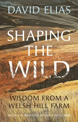 Shaping the Wild: Bölcsesség egy walesi farmról - Shaping the Wild: Wisdom from a Welsh Hill Farm