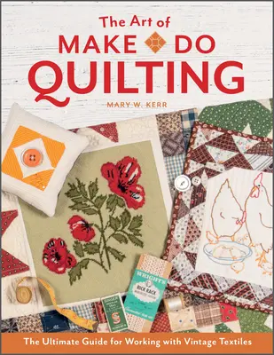 A kézimunka művészete: The Ultimate Guide for Working with Vintage Textiles - The Art of Make-Do Quilting: The Ultimate Guide for Working with Vintage Textiles