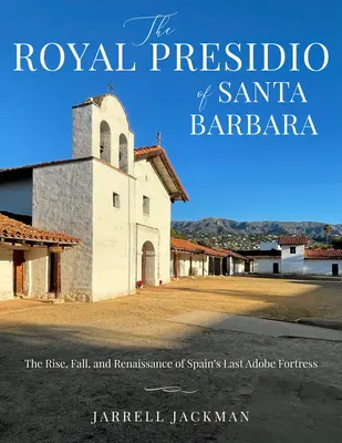 Santa Barbara's Royal Presidio: Spanyolország utolsó Adobe-erődjének felemelkedése, bukása és újjászületése - Santa Barbara's Royal Presidio: The Rise, Fall, and Rebirth of Spain's Last Adobe Fortress