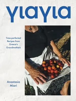 Yiayia: Időben tökéletesített receptek a görög nagymamáktól - Yiayia: Time-Perfected Recipes from Greece's Grandmothers