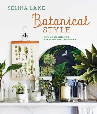 Botanikus stílus: Inspiráló dekoráció a természettel, növényekkel és virágokkal - Botanical Style: Inspirational Decorating with Nature, Plants and Florals