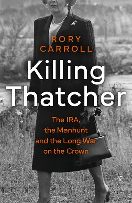 Killing Thatcher - Az IRA, az embervadászat és a korona elleni hosszú háború - Killing Thatcher - The IRA, the Manhunt and the Long War on the Crown