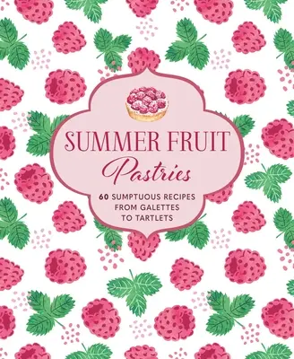 Nyári gyümölcsös sütemények: 60 pompás recept a galette-től a tortácskákig - Summer Fruit Pastries: 60 Sumptuous Recipes from Galettes to Tartlets