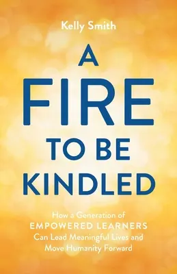 A Fire to Be Kindled: Hogyan élhet értelmes életet és mozdíthatja előre az emberiséget a felhatalmazott tanulók generációja? - A Fire to Be Kindled: How a Generation of Empowered Learners Can Lead Meaningful Lives and Move Humanity Forward