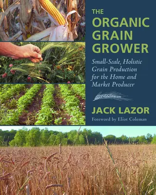 Az ökológiai gabonatermesztő: Kisüzemi, holisztikus gabonatermesztés az otthoni és piaci termelők számára - The Organic Grain Grower: Small-Scale, Holistic Grain Production for the Home and Market Producer