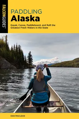 Paddling Alaska: Kajak, kenu, evezőlapát és tutaj az állam legnagyszerűbb édesvizein - Paddling Alaska: Kayak, Canoe, Paddleboard, and Raft the Greatest Fresh Waters in the State