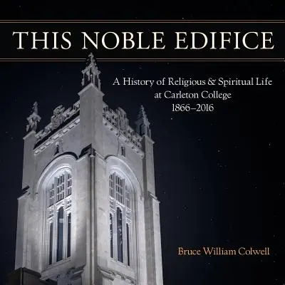 Ez a nemes épület: A vallási és lelki élet története a Carleton College-ban, 1866-2016 - This Noble Edifice: A History of Religious and Spiritual Life at Carleton College, 1866-2016