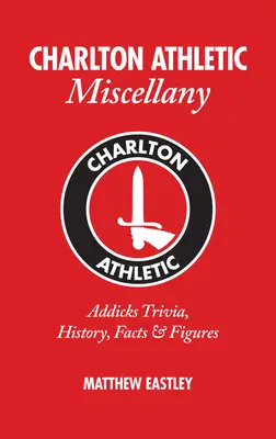 Charlton Athletic Miscellany: Addicks Trivia, történelem, tények és statisztikák - Charlton Athletic Miscellany: Addicks Trivia, History, Facts & STATS