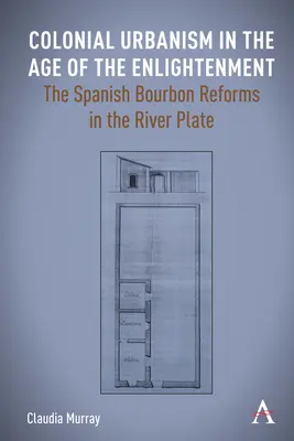 Gyarmati urbanizmus a felvilágosodás korában: A spanyol Bourbon reformok a River Plate folyó vidékén - Colonial Urbanism in the Age of the Enlightenment: The Spanish Bourbon Reforms in the River Plate