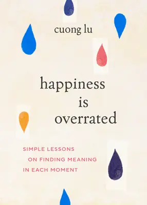 A boldogság túlértékelt: Egyszerű leckék arról, hogyan találjuk meg az értelmet minden pillanatban - Happiness Is Overrated: Simple Lessons on Finding Meaning in Each Moment