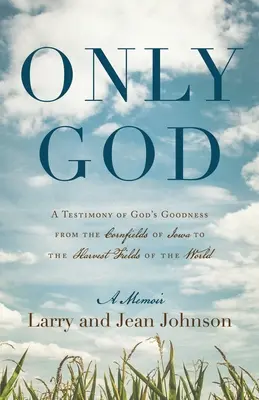 Only God (Csak Isten): Bizonyságtétel Isten jóságáról az iowai kukoricaföldektől a világ aratómezőiig - Only God: A Testimony of God's Goodness from the Cornfields of Iowa to the Harvest Fields of the World