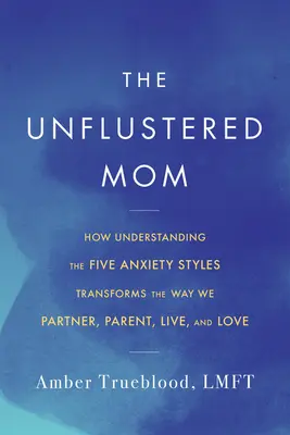 A nyugodt anya: Hogyan változtatja meg az öt szorongásos stílus megértése a szülői, partneri, élet- és szeretetmódunkat? - The Unflustered Mom: How Understanding the Five Anxiety Styles Transforms the Way We Parent, Partner, Live, and Love