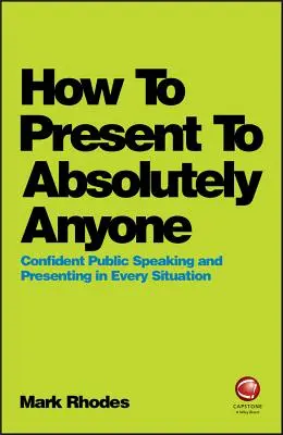 Hogyan prezentáljunk abszolút bárkinek: Magabiztos nyilvános beszéd és előadás minden helyzetben - How to Present to Absolutely Anyone: Confident Public Speaking and Presenting in Every Situation