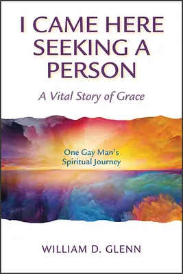 I Came Here Seeking a Person: Egy meleg férfi spirituális utazása - I Came Here Seeking a Person: A Vital Story of Grace; One Gay Man's Spiritual Journey