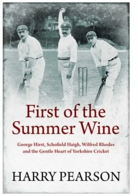 A nyári borok közül az első - George Hirst, Schofield Haigh, Wilfred Rhodes és a yorkshire-i krikett szelíd szíve - First of the Summer Wine - George Hirst, Schofield Haigh, Wilfred Rhodes and the Gentle Heart of Yorkshire Cricket