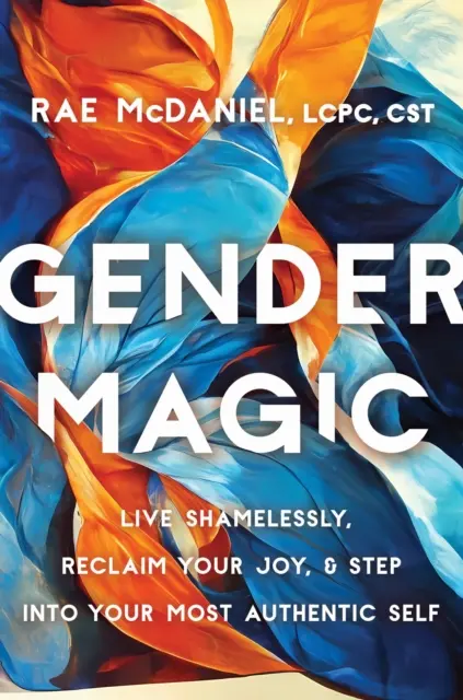 Gender Magic - Élj szégyentelenül, szerezd vissza az örömödet, és lépj be a legautentikusabb énedbe - Gender Magic - Live Shamelessly, Reclaim Your Joy, and Step into Your Most Authentic Self