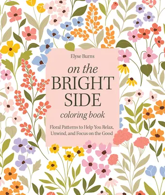 A derűs oldalon színezőkönyv: Virágminták, amelyek segítenek ellazulni, kikapcsolódni és a jóra koncentrálni - On the Bright Side Coloring Book: Floral Patterns to Help You Relax, Unwind, and Focus on the Good