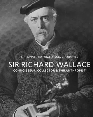 Sir Richard Wallace: Richard Wallace: Connoisseur, gyűjtő és filantróp - Sir Richard Wallace: Connoisseur, Collector & Philanthropist