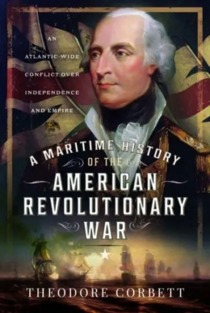 Az amerikai függetlenségi háború tengeri története: Egy atlanti-óceáni konfliktus a függetlenségért és a birodalomért - A Maritime History of the American Revolutionary War: An Atlantic-Wide Conflict Over Independence and Empire