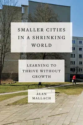 Kisebb városok egy zsugorodó világban: A növekedés nélküli gyarapodás megtanulása - Smaller Cities in a Shrinking World: Learning to Thrive Without Growth