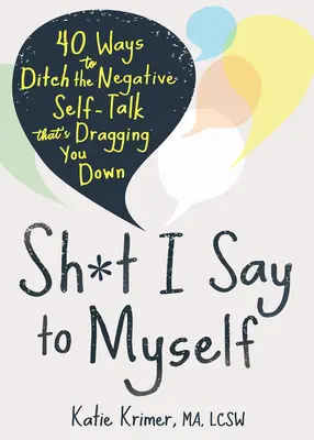 Sh*t I Say to Myself: 40 módja annak, hogyan dobd el a negatív önbeszédet, ami lehúz téged. - Sh*t I Say to Myself: 40 Ways to Ditch the Negative Self-Talk That's Dragging You Down